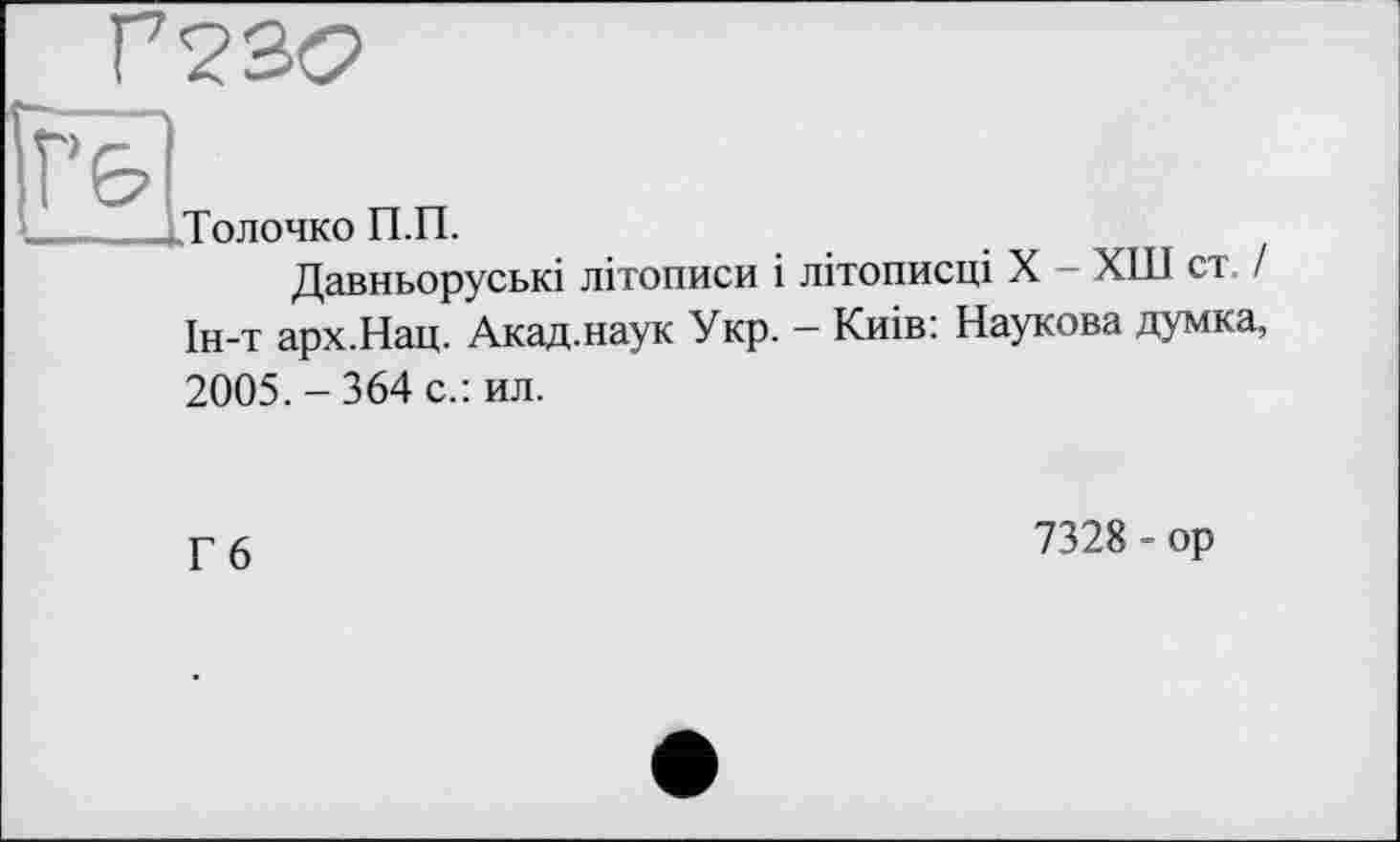 ﻿Г23б>
.Толочко П.П.
Давньоруські літописи і літописці X - ХШ ст. / Ін-т арх.Нац. Акад.наук Укр. - Киів: Наукова думка,
2005. - 364 с.: ил.
Г6
7328 - ор